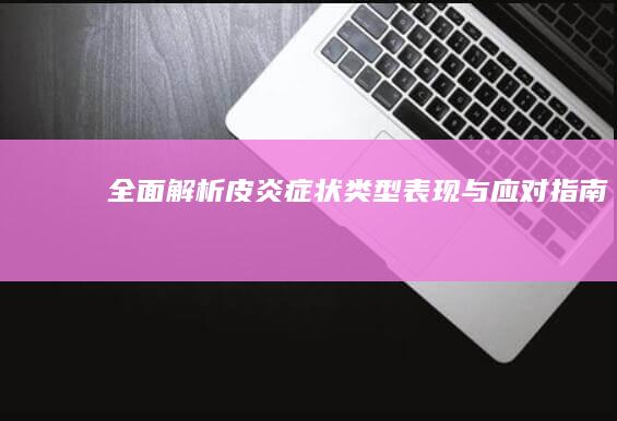 全面解析皮炎症状：类型、表现与应对指南