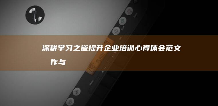 深耕学习之道：提升企业培训心得体会范文创作与共享