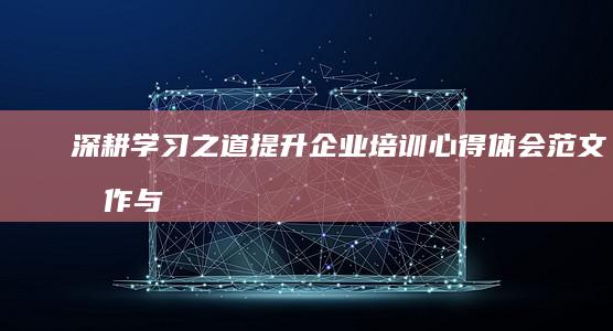 深耕学习之道：提升企业培训心得体会范文创作与共享