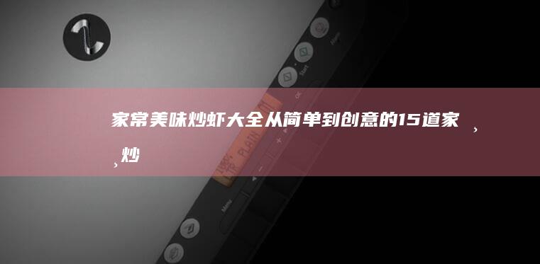 家常美味炒虾大全：从简单到创意的15道家常炒虾食谱